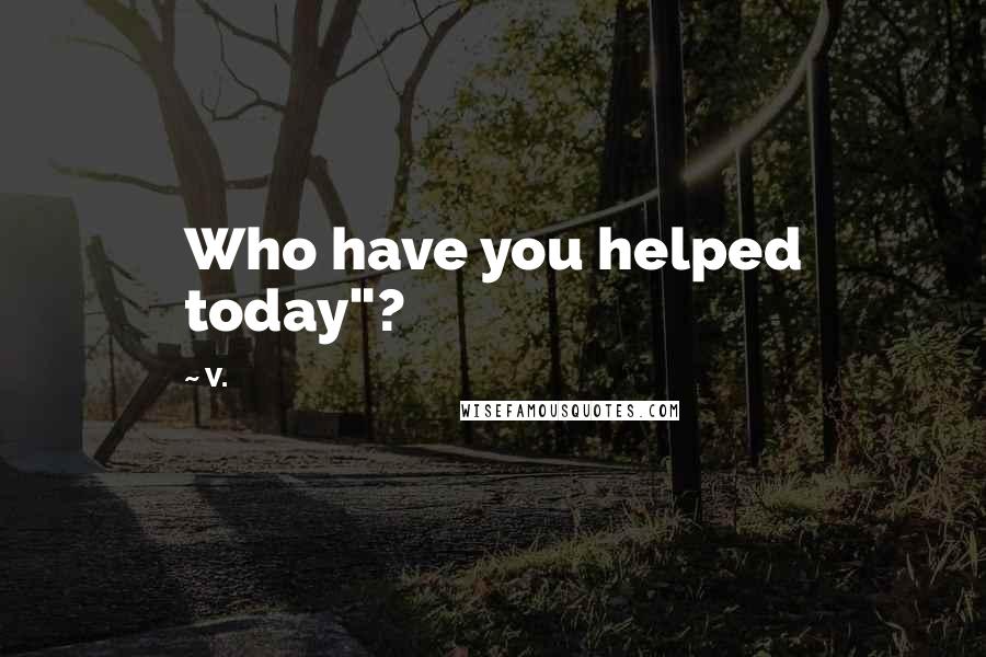 V. Quotes: Who have you helped today"?