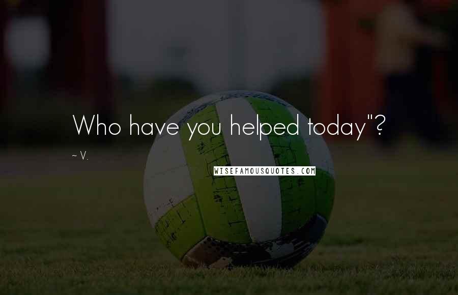 V. Quotes: Who have you helped today"?