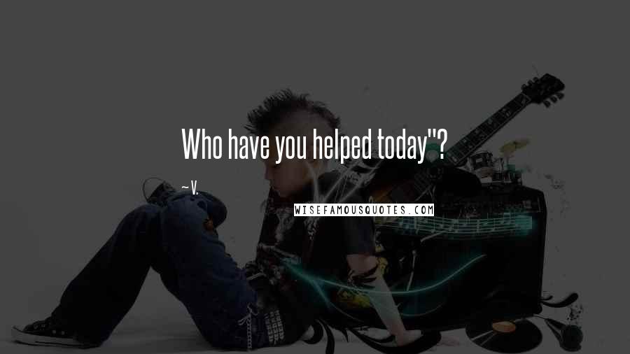 V. Quotes: Who have you helped today"?