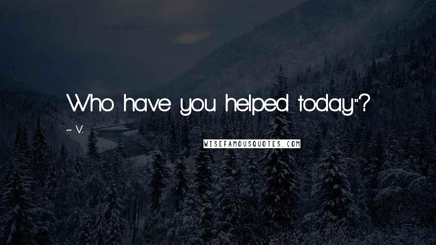 V. Quotes: Who have you helped today"?