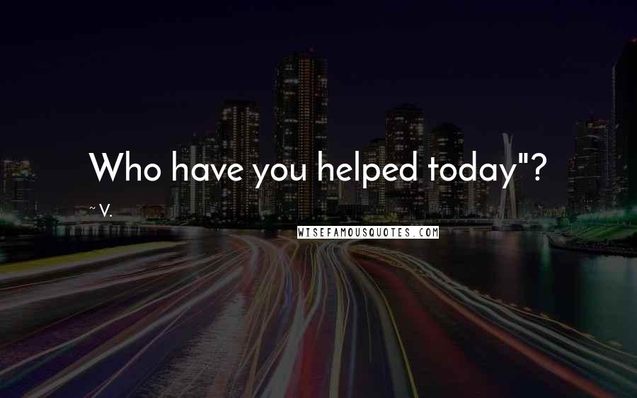 V. Quotes: Who have you helped today"?