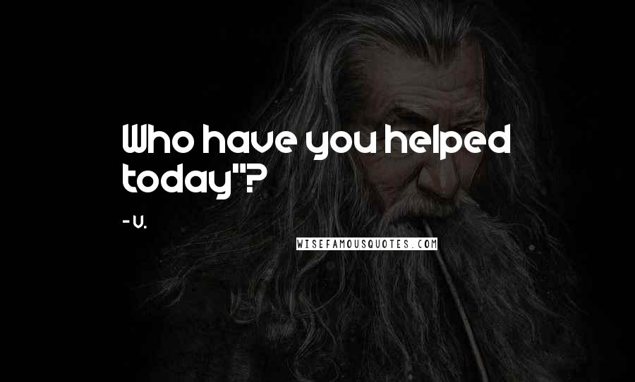 V. Quotes: Who have you helped today"?