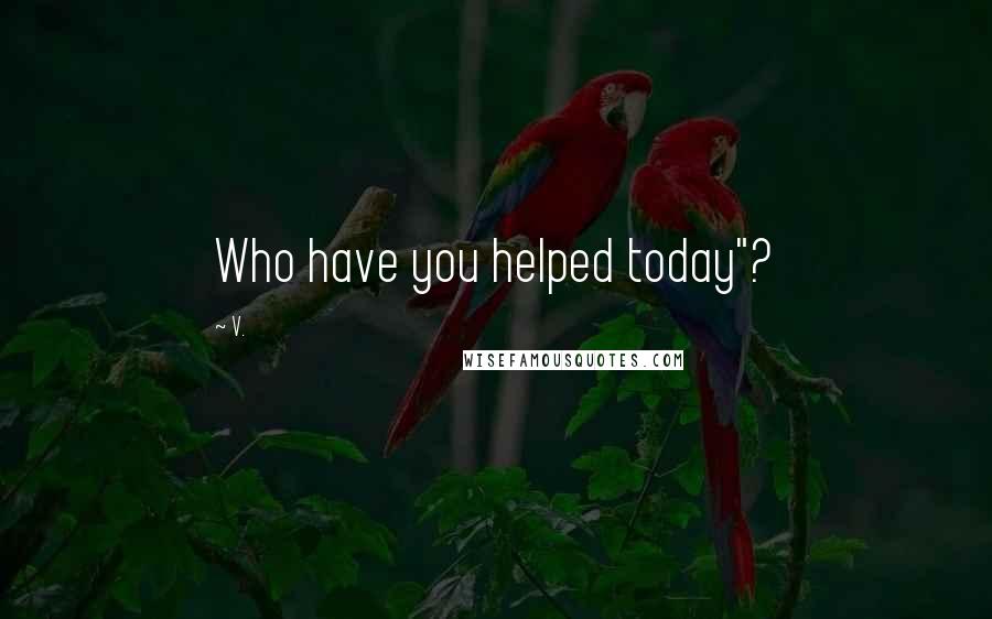 V. Quotes: Who have you helped today"?