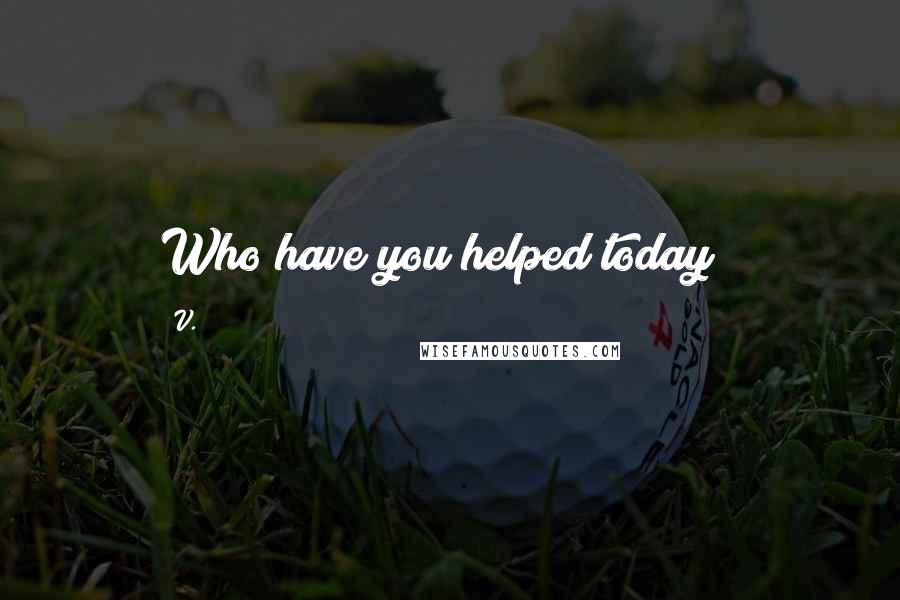 V. Quotes: Who have you helped today"?