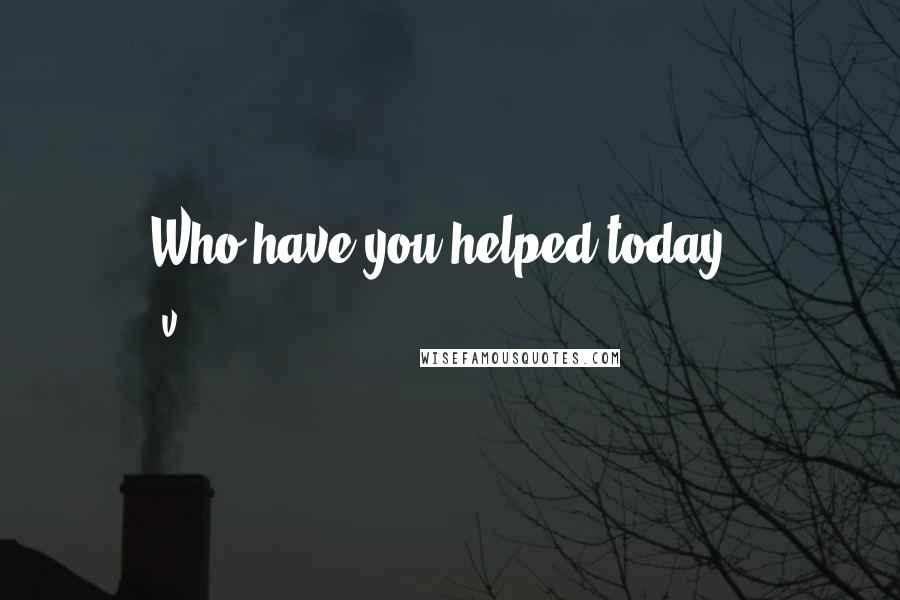 V. Quotes: Who have you helped today"?