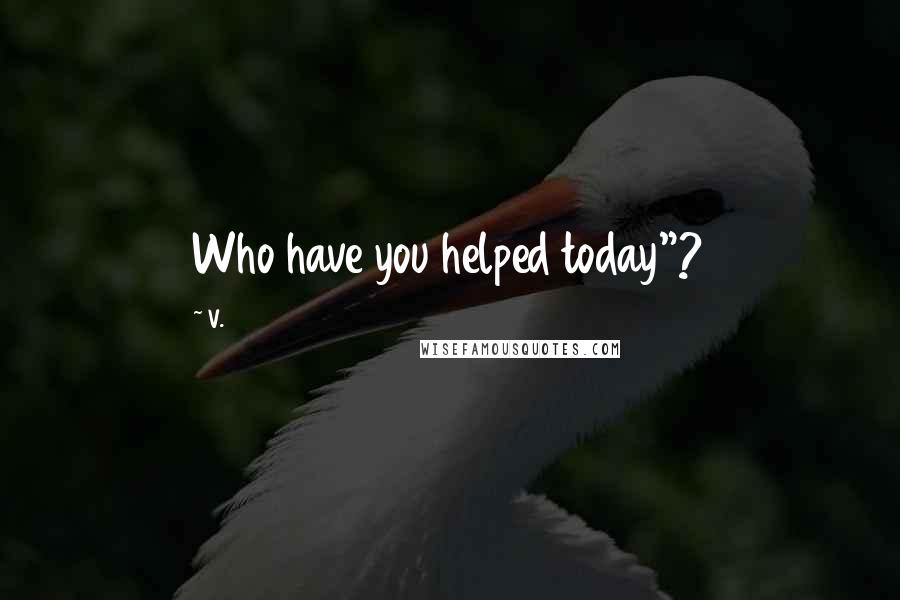 V. Quotes: Who have you helped today"?