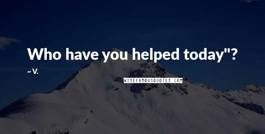 V. Quotes: Who have you helped today"?