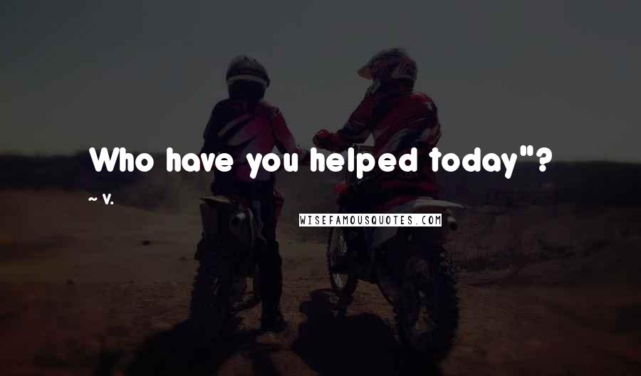 V. Quotes: Who have you helped today"?