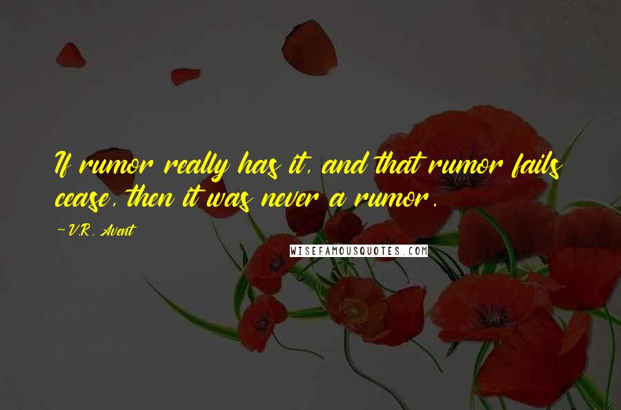 V.R. Avent Quotes: If rumor really has it, and that rumor fails cease, then it was never a rumor.