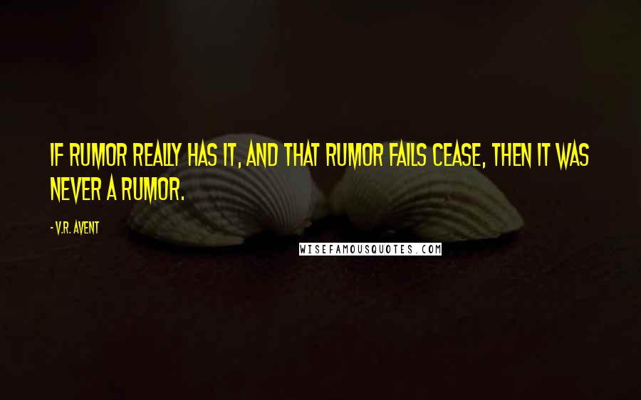 V.R. Avent Quotes: If rumor really has it, and that rumor fails cease, then it was never a rumor.