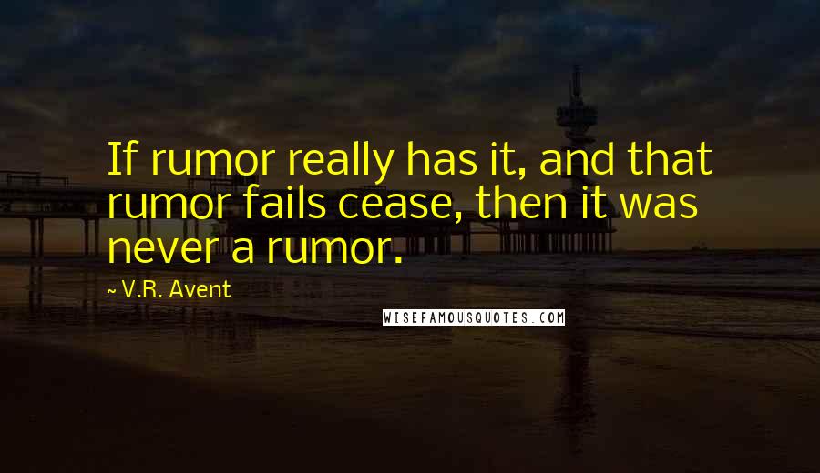 V.R. Avent Quotes: If rumor really has it, and that rumor fails cease, then it was never a rumor.