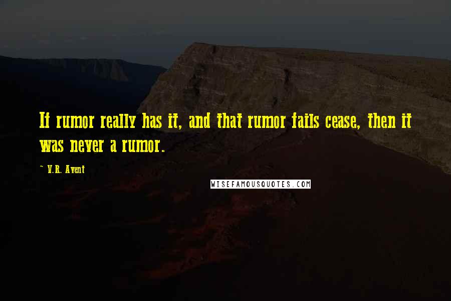 V.R. Avent Quotes: If rumor really has it, and that rumor fails cease, then it was never a rumor.