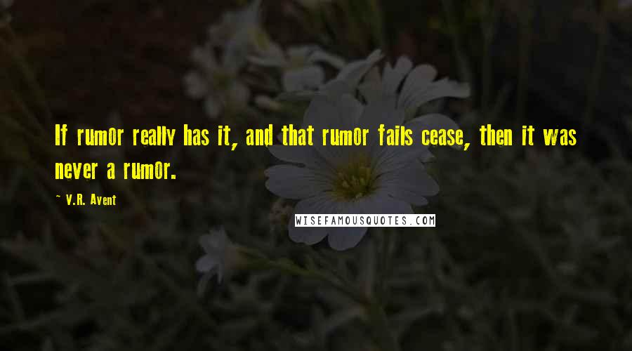 V.R. Avent Quotes: If rumor really has it, and that rumor fails cease, then it was never a rumor.