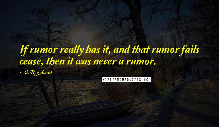 V.R. Avent Quotes: If rumor really has it, and that rumor fails cease, then it was never a rumor.