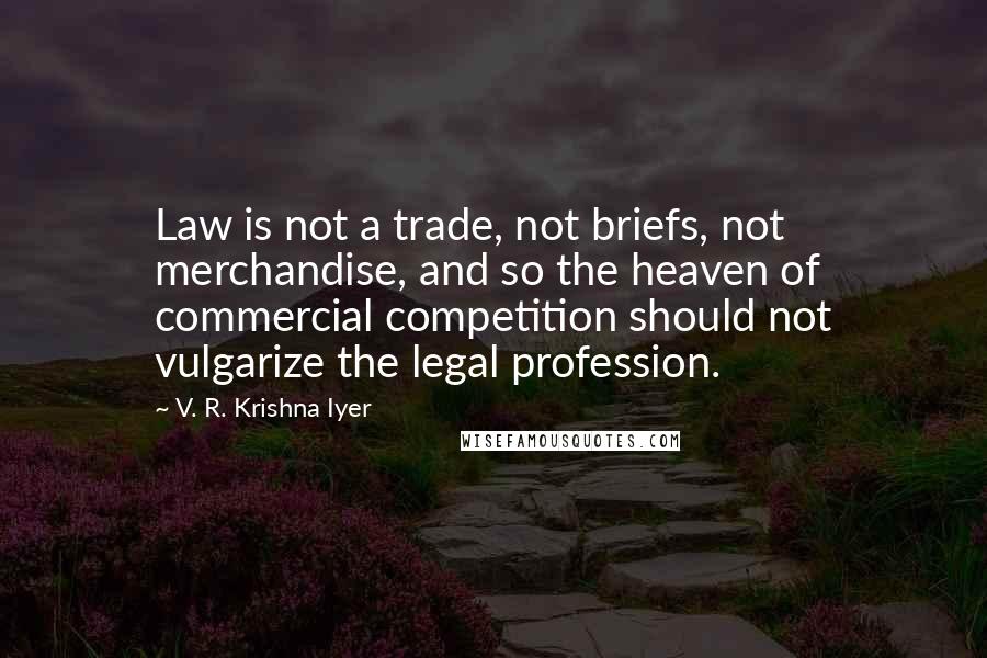 V. R. Krishna Iyer Quotes: Law is not a trade, not briefs, not merchandise, and so the heaven of commercial competition should not vulgarize the legal profession.