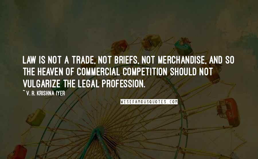 V. R. Krishna Iyer Quotes: Law is not a trade, not briefs, not merchandise, and so the heaven of commercial competition should not vulgarize the legal profession.