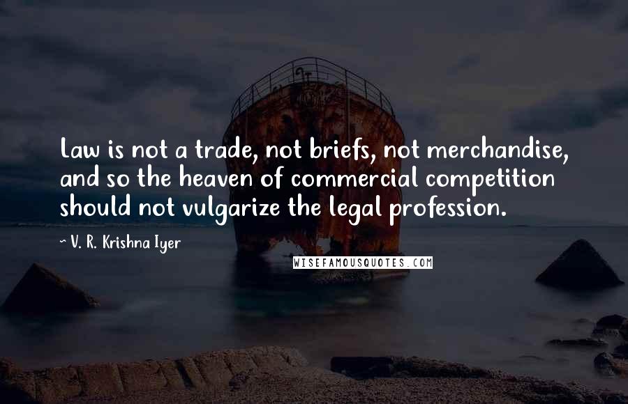 V. R. Krishna Iyer Quotes: Law is not a trade, not briefs, not merchandise, and so the heaven of commercial competition should not vulgarize the legal profession.