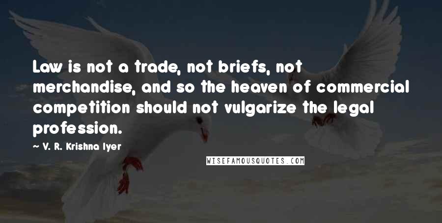 V. R. Krishna Iyer Quotes: Law is not a trade, not briefs, not merchandise, and so the heaven of commercial competition should not vulgarize the legal profession.