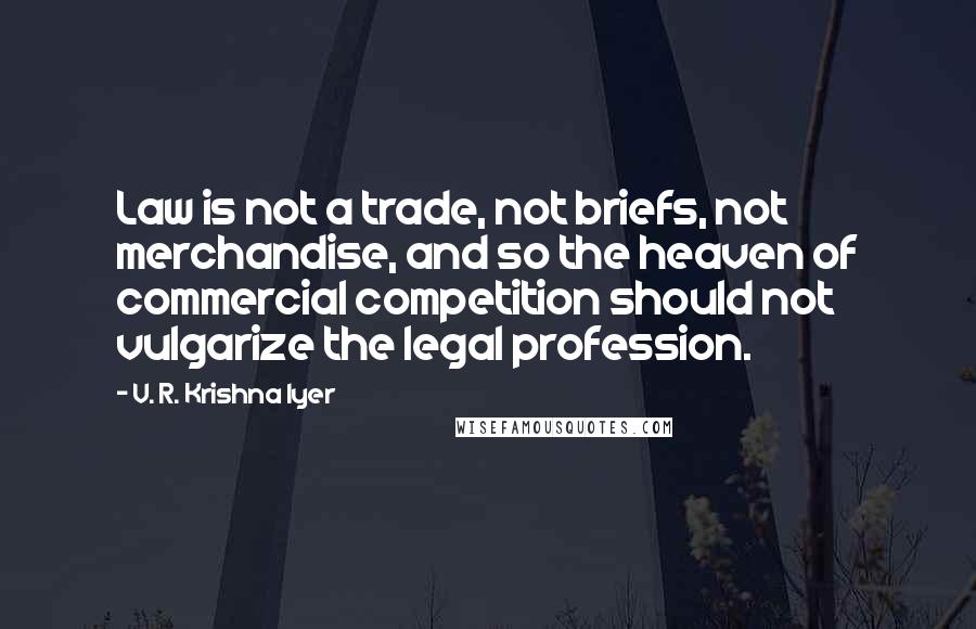 V. R. Krishna Iyer Quotes: Law is not a trade, not briefs, not merchandise, and so the heaven of commercial competition should not vulgarize the legal profession.