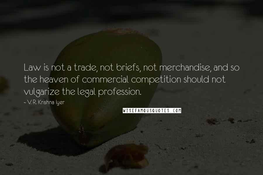 V. R. Krishna Iyer Quotes: Law is not a trade, not briefs, not merchandise, and so the heaven of commercial competition should not vulgarize the legal profession.