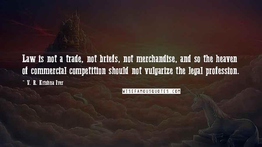 V. R. Krishna Iyer Quotes: Law is not a trade, not briefs, not merchandise, and so the heaven of commercial competition should not vulgarize the legal profession.