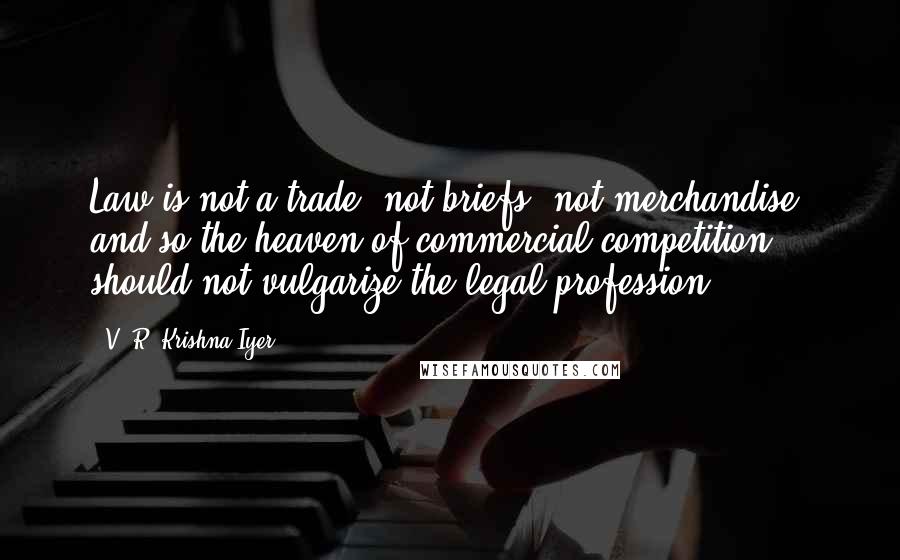 V. R. Krishna Iyer Quotes: Law is not a trade, not briefs, not merchandise, and so the heaven of commercial competition should not vulgarize the legal profession.