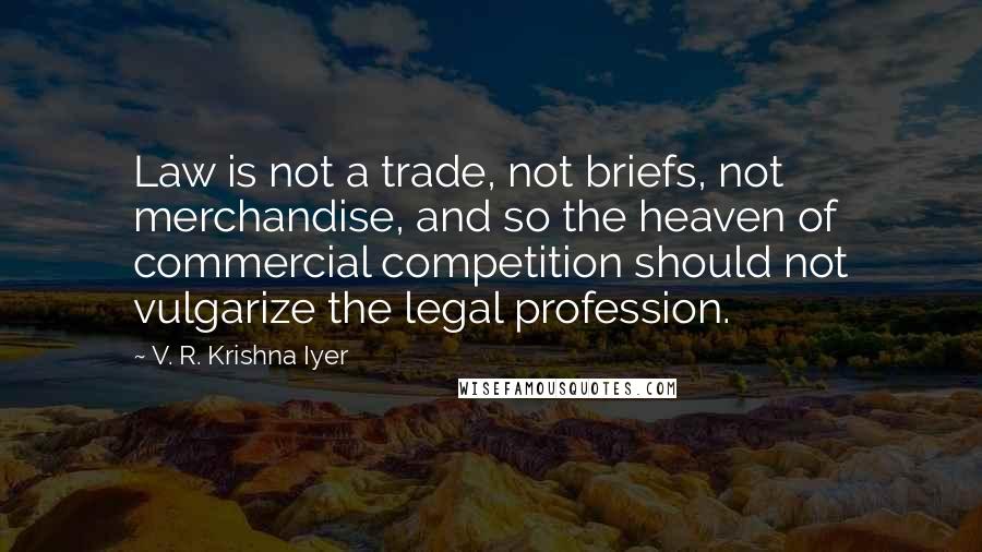 V. R. Krishna Iyer Quotes: Law is not a trade, not briefs, not merchandise, and so the heaven of commercial competition should not vulgarize the legal profession.