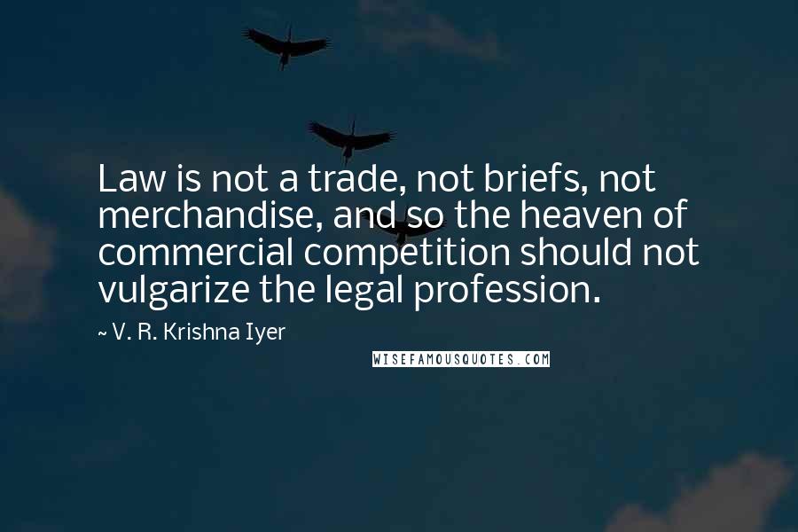 V. R. Krishna Iyer Quotes: Law is not a trade, not briefs, not merchandise, and so the heaven of commercial competition should not vulgarize the legal profession.