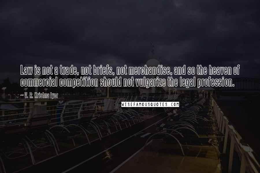 V. R. Krishna Iyer Quotes: Law is not a trade, not briefs, not merchandise, and so the heaven of commercial competition should not vulgarize the legal profession.