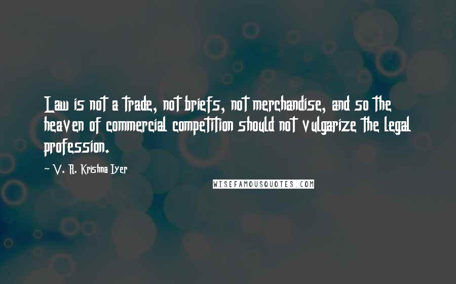 V. R. Krishna Iyer Quotes: Law is not a trade, not briefs, not merchandise, and so the heaven of commercial competition should not vulgarize the legal profession.