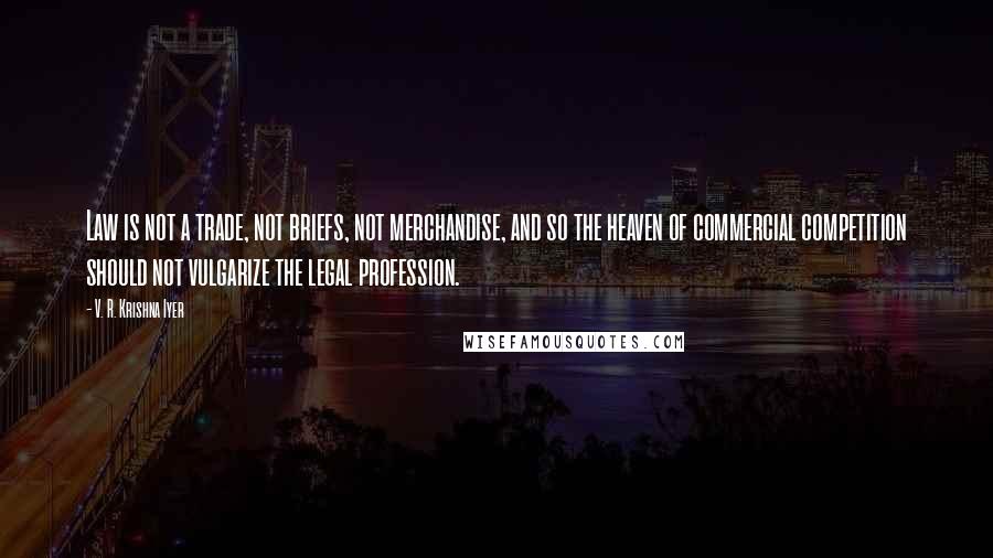 V. R. Krishna Iyer Quotes: Law is not a trade, not briefs, not merchandise, and so the heaven of commercial competition should not vulgarize the legal profession.