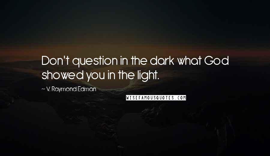 V. Raymond Edman Quotes: Don't question in the dark what God showed you in the light.