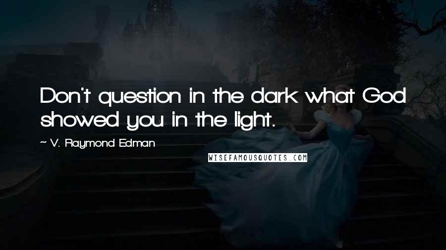 V. Raymond Edman Quotes: Don't question in the dark what God showed you in the light.