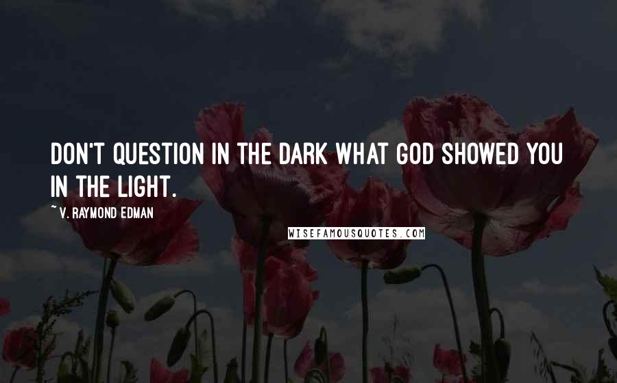 V. Raymond Edman Quotes: Don't question in the dark what God showed you in the light.