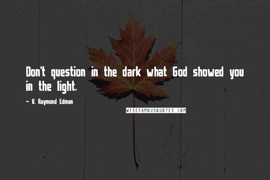 V. Raymond Edman Quotes: Don't question in the dark what God showed you in the light.