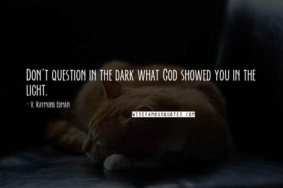 V. Raymond Edman Quotes: Don't question in the dark what God showed you in the light.