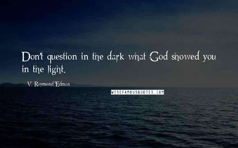V. Raymond Edman Quotes: Don't question in the dark what God showed you in the light.