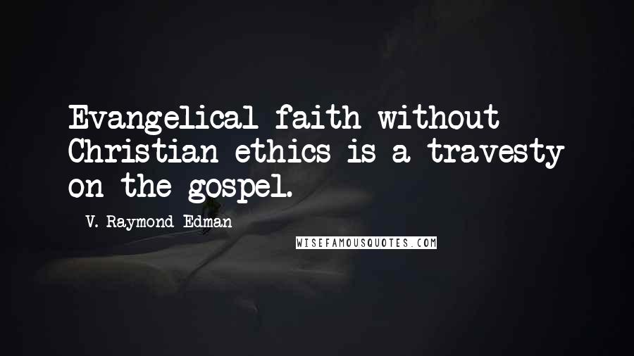 V. Raymond Edman Quotes: Evangelical faith without Christian ethics is a travesty on the gospel.