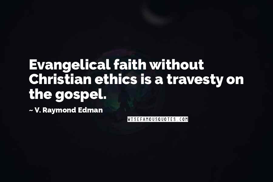 V. Raymond Edman Quotes: Evangelical faith without Christian ethics is a travesty on the gospel.