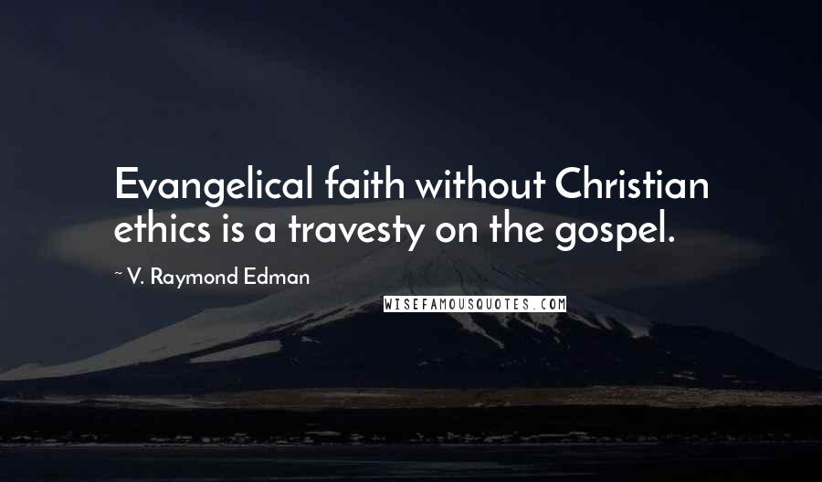 V. Raymond Edman Quotes: Evangelical faith without Christian ethics is a travesty on the gospel.