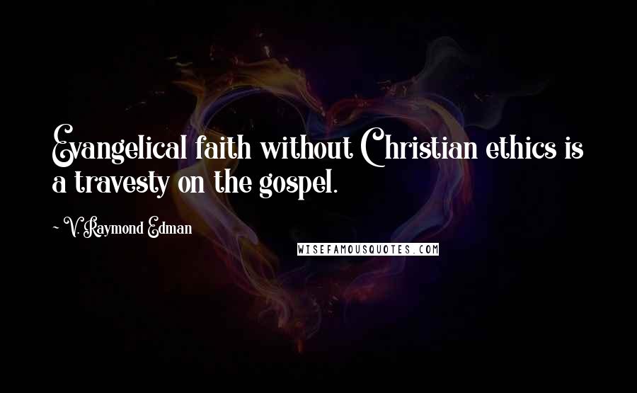 V. Raymond Edman Quotes: Evangelical faith without Christian ethics is a travesty on the gospel.