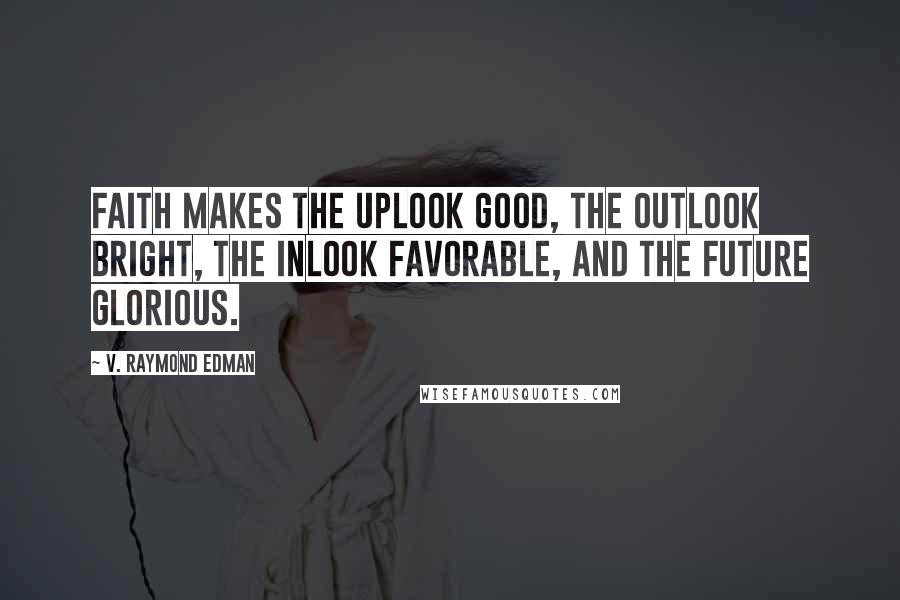 V. Raymond Edman Quotes: Faith makes the uplook good, the outlook bright, the inlook favorable, and the future glorious.