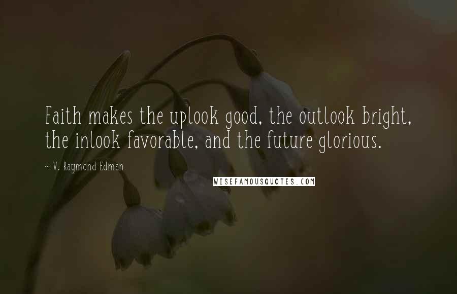 V. Raymond Edman Quotes: Faith makes the uplook good, the outlook bright, the inlook favorable, and the future glorious.