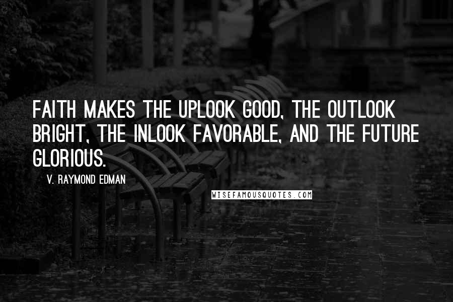 V. Raymond Edman Quotes: Faith makes the uplook good, the outlook bright, the inlook favorable, and the future glorious.