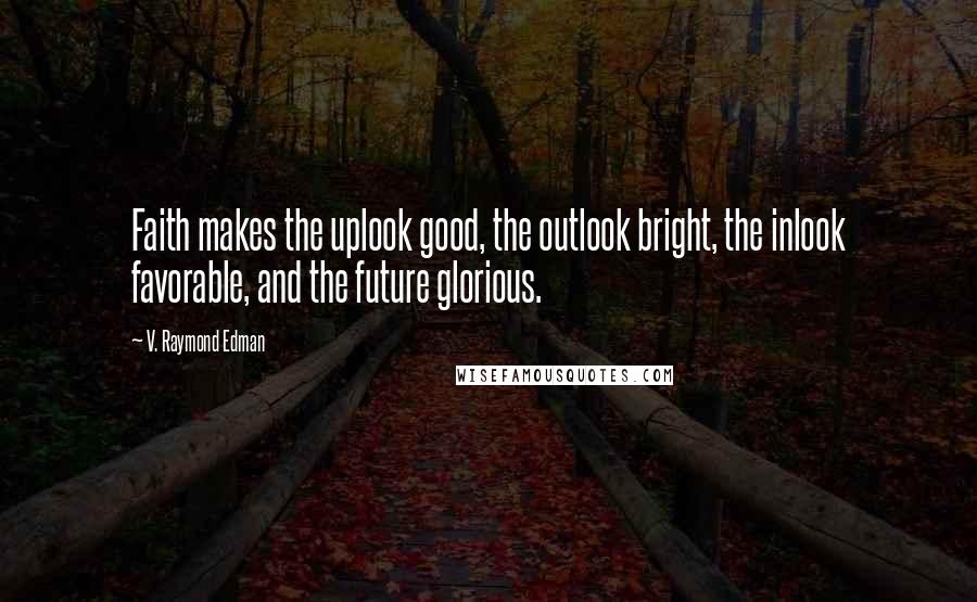 V. Raymond Edman Quotes: Faith makes the uplook good, the outlook bright, the inlook favorable, and the future glorious.