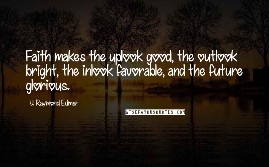 V. Raymond Edman Quotes: Faith makes the uplook good, the outlook bright, the inlook favorable, and the future glorious.