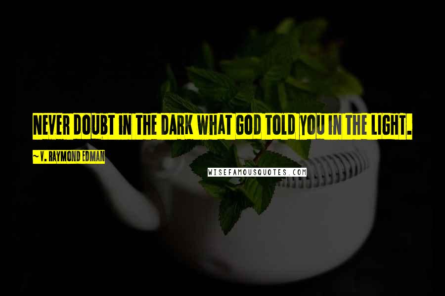 V. Raymond Edman Quotes: Never doubt in the DARK what God told you in the LIGHT.