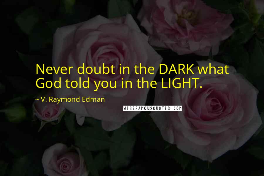 V. Raymond Edman Quotes: Never doubt in the DARK what God told you in the LIGHT.