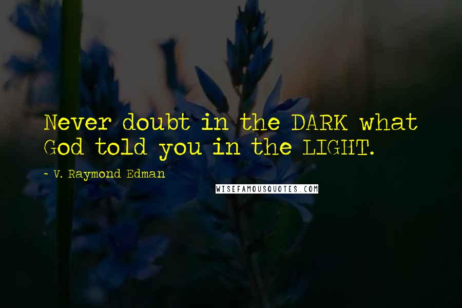 V. Raymond Edman Quotes: Never doubt in the DARK what God told you in the LIGHT.