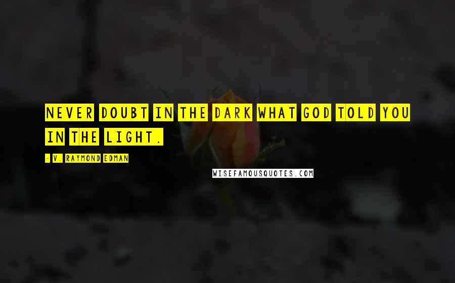 V. Raymond Edman Quotes: Never doubt in the DARK what God told you in the LIGHT.